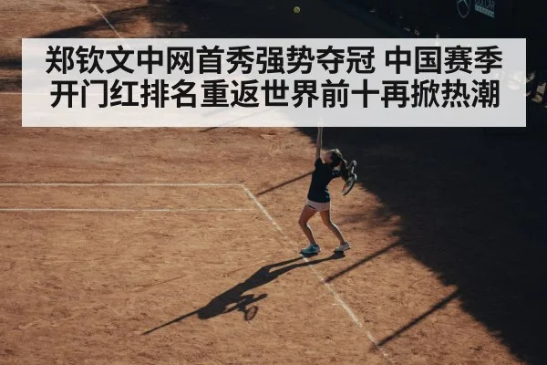郑钦文中网首秀强势夺冠 中国赛季开门红排名重返世界前十再掀热潮
