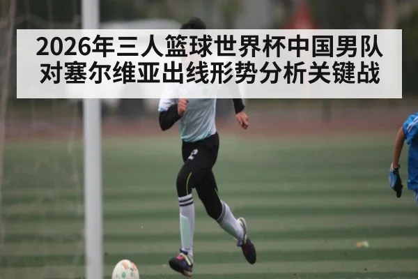 2026年三人篮球世界杯中国男队对塞尔维亚出线形势分析关键战